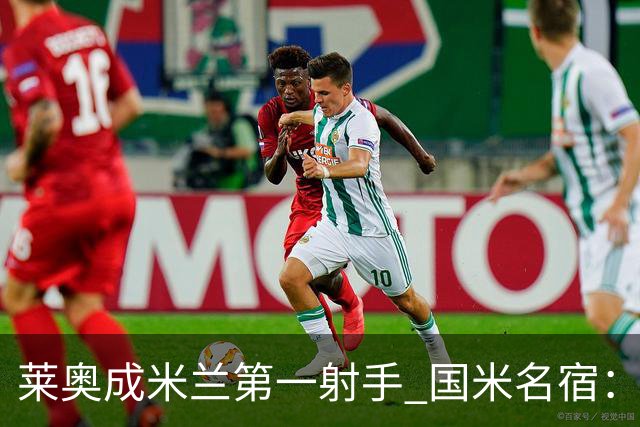 莱奥成米兰第一射手 国米名宿：我们缺少这样的球员